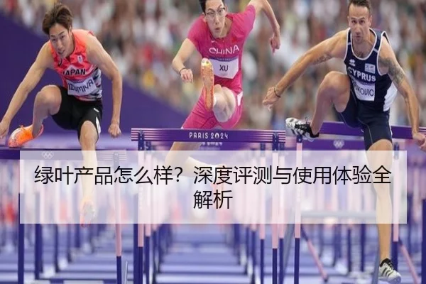 绿叶产品怎么样？深度评测与使用体验全解析