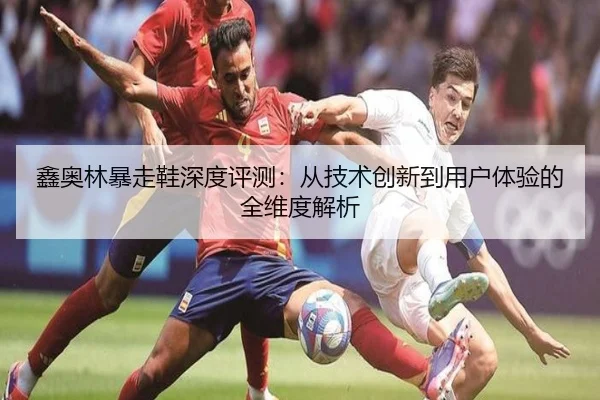鑫奥林暴走鞋深度评测：从技术创新到用户体验的全维度解析