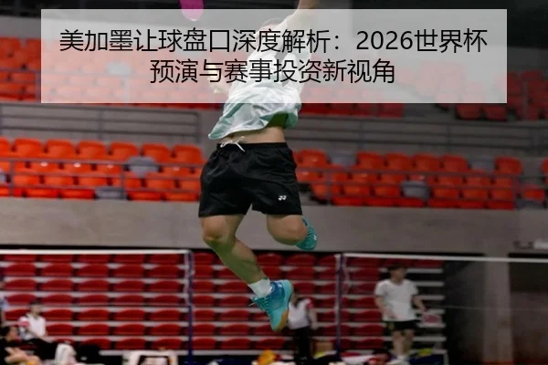 美加墨让球盘口深度解析：2026世界杯预演与赛事投资新视角