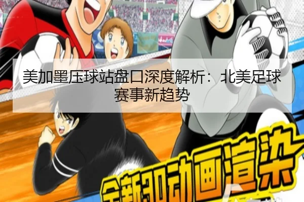 美加墨压球站盘口深度解析：北美足球赛事新趋势