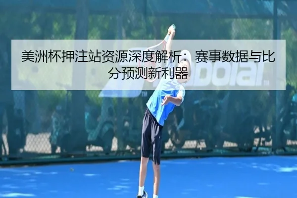 美洲杯押注站资源深度解析：赛事数据与比分预测新利器
