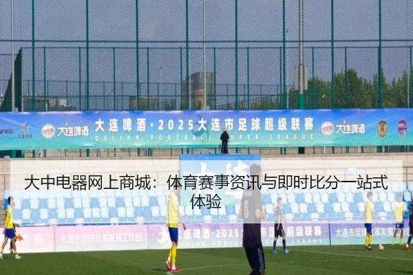 大中电器网上商城：体育赛事资讯与即时比分一站式体验