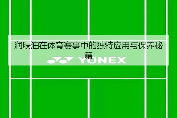 润肤油在体育赛事中的独特应用与保养秘籍 | leyu